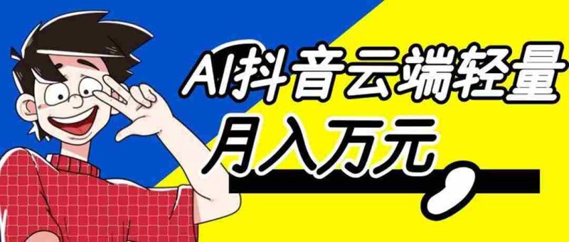 （20165期）利用AI实现抖音云端轻量，月入万元，任何人都可以做！-湘创网