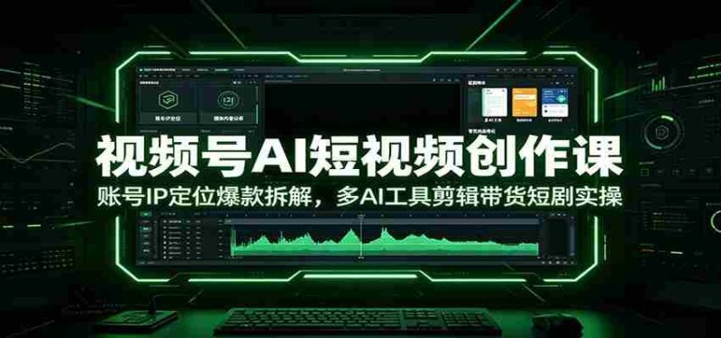 视频号AI短视频创作课:账号IP定位爆款拆解,多AI工具剪辑带货短剧实操-湘创网