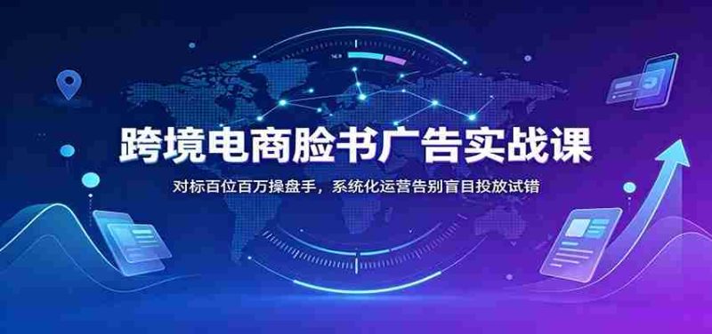跨境电商脸书广告实战课：对标百位百万操盘手，系统化运营告别盲目投放试错-湘创网