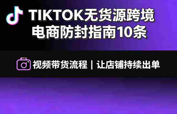 TIKTOK无货源跨境电商防封指南10条➕视频带货流程让自己的店铺持续出单【文档】