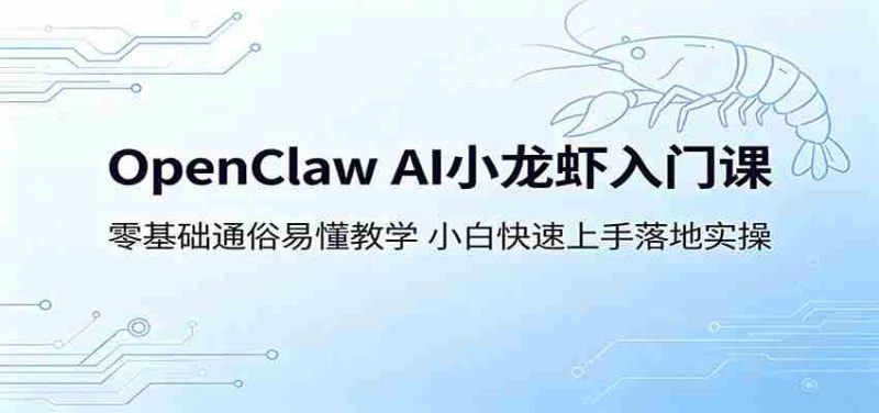 OpenClaw AI小龙虾入门课:零基础通俗易懂教学,小白快速上手落地实操-湘创网