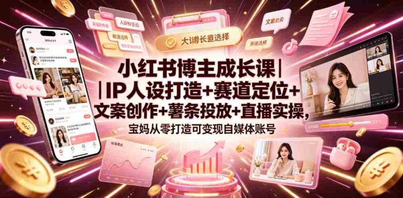小红书博主成长课|IP人设打造+赛道定位+文案创作+薯条投放+直播实操,宝妈从零打造可变现自媒体账号-湘创网