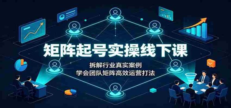 矩阵起号实操线下课:拆解行业真实案例,学会团队矩阵高效运营打法-湘创网