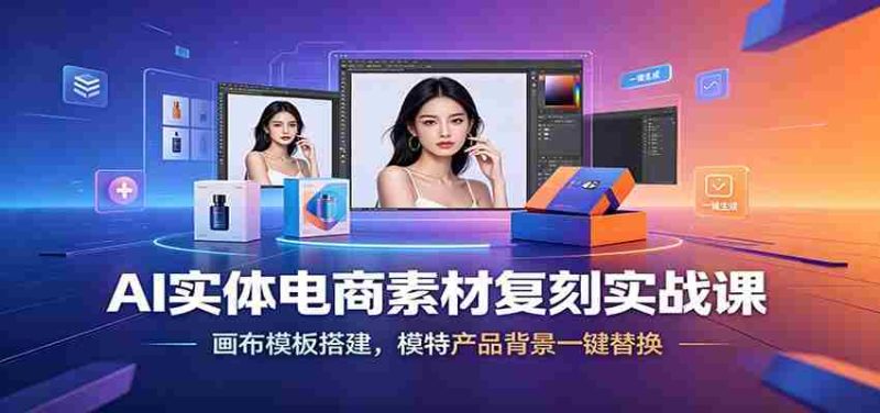 AI实体电商素材复刻实战课:画布模板搭建,模特产品背景一键替换-湘创网