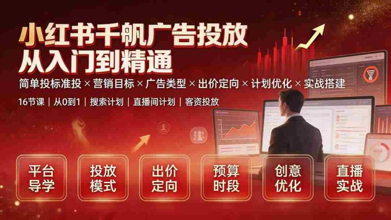 (19596期)小红书千帆广告投放从入门到精通:简单投标准投×营销目标×广告类型×出价定向×计划优化×实战搭建-湘创网