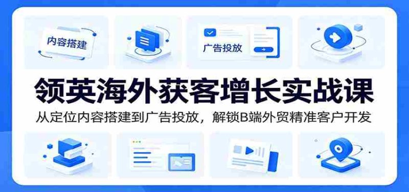 领英海外获客增长实战课:从定位内容搭建到广告投放,解锁B端外贸精准客户开发-湘创网