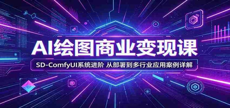 AI绘图商业变现课:SD-ComfyUI系统进阶,从部署到多行业应用案例详解-湘创网