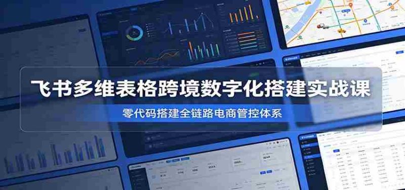 飞书多维表格跨境数字化搭建实战课,零代码搭建全链路电商管控体系-湘创网