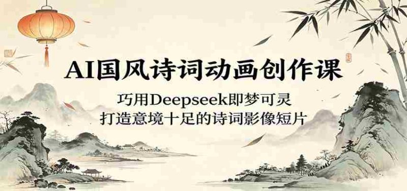 AI国风诗词动画创作课:巧用Deepseek即梦可灵,打造意境十足的诗词影像短片-湘创网