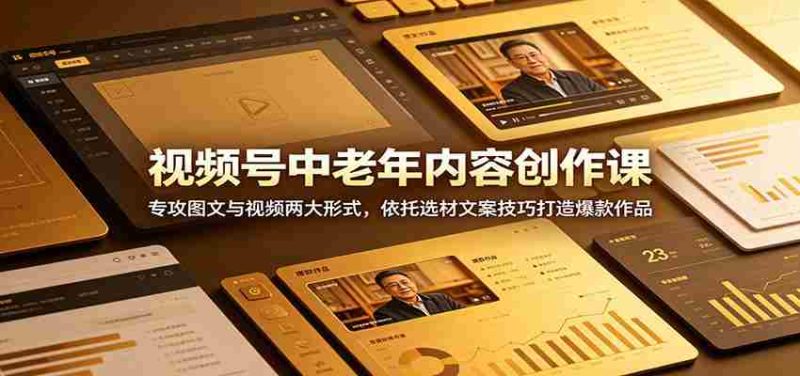 视频号中老年内容创作课:专攻图文与视频两大形式,依托选材文案技巧打造爆款作品-湘创网