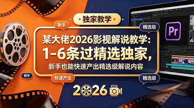 （18946期）某大佬2026影视解说教学：1-6条过精选独家，新手也能快速产出精选级解说内容-湘创网