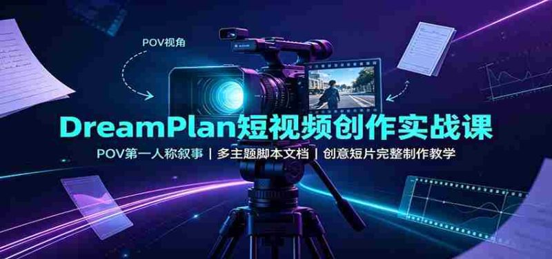 DreamPlan短视频创作实战课:POV第一人称叙事,多主题脚本文档,创意短片完整制作教学-湘创网