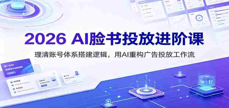 2026 AI脸书投放进阶课:理清账号体系搭建逻辑,用AI重构广告投放工作流(更新)-湘创网