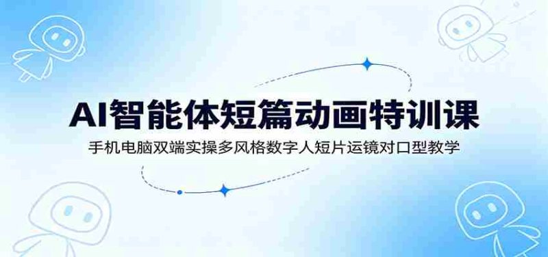 AI智能体短篇动画特训课:手机电脑双端实操多风格数字人短片运镜对口型教学-湘创网