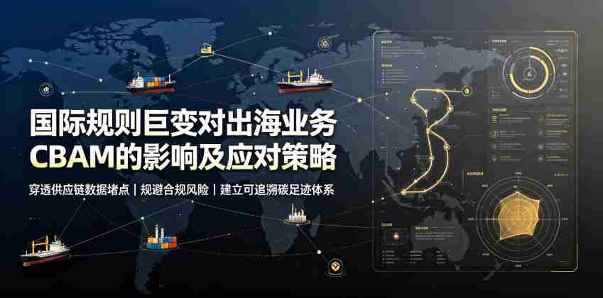 国际规则巨变对出海业务CBAM的影响及应对策略,帮助企业穿透供应链数据堵点,规避合规风险