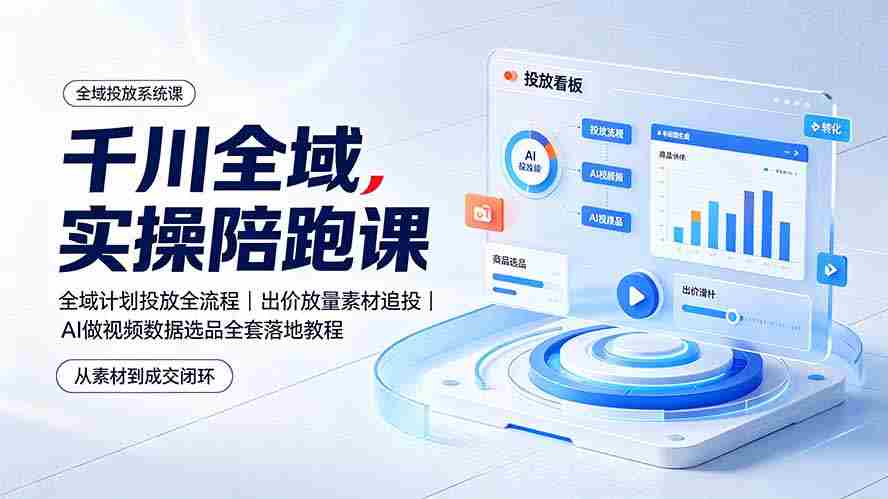 （19392期）千川全域实操陪跑课：全域计划投放全流程｜出价放量素材追投｜AI做视频数据选品全套落地教程-湘创网