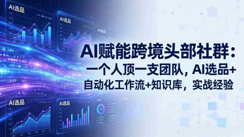 （19110期）AI赋能跨境头部社群-更新6月：一个人顶一支团队，AI选品+自动化工作流+知识库，实战经验-湘创网