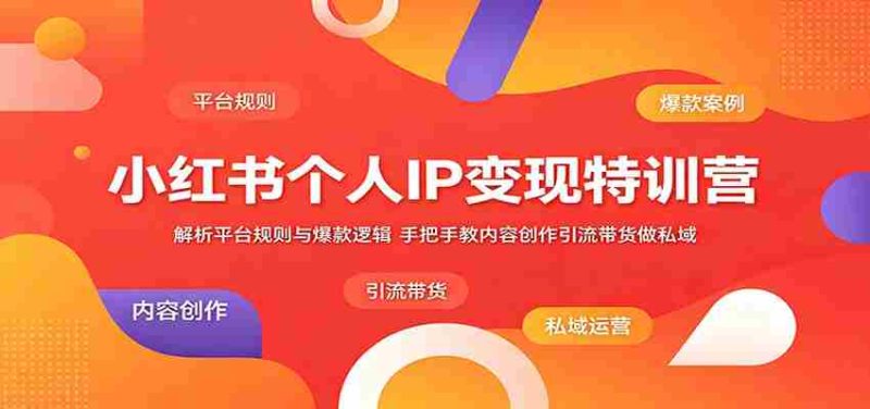 小红书个人IP变现特训营:解析平台规则与爆款逻辑,手把手教内容创作引流带货做私域-湘创网
