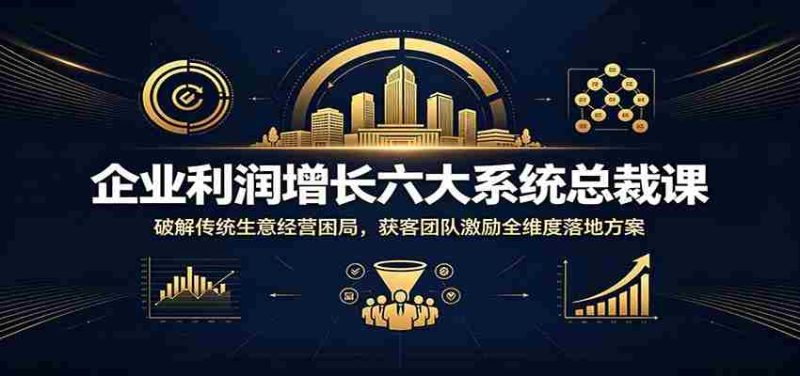企业利润增长六大系统总裁课:破解传统生意经营困局,获客团队激励全维度落地方案-湘创网