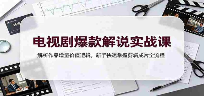 电视剧爆款解说实战课:解析作品增量价值逻辑,新手快速掌握剪辑成片全流程-湘创网