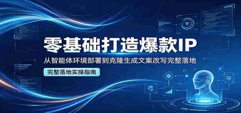 零基础打造爆款IP,从智能体环境部署到克隆生成文案改写完整落地-湘创网