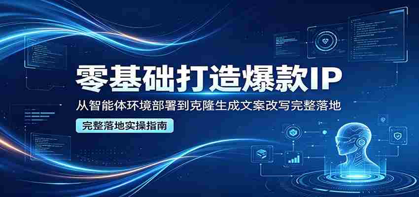 零基础打造爆款IP，从智能体环境部署到克隆生成文案改写完整落地-湘创网