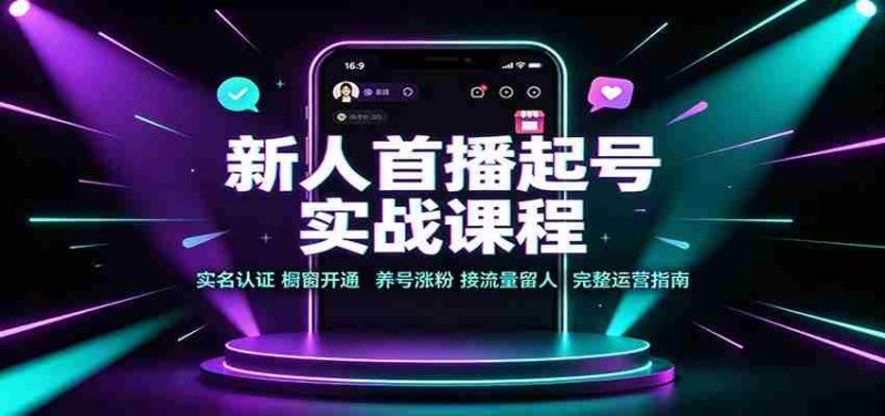 新人首播起号实战课程:实名认证橱窗开通,养号涨粉,接流量留人完整运营指南-湘创网
