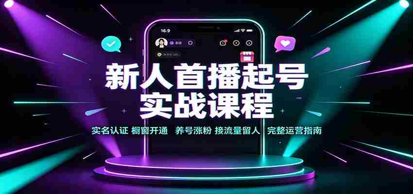 新人首播起号实战课程：实名认证橱窗开通，养号涨粉，接流量留人完整运营指南-湘创网