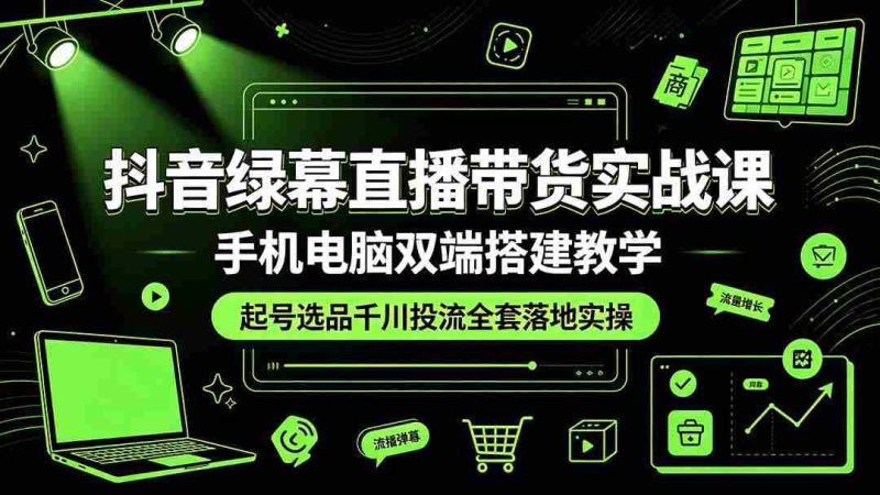 (19205期)抖音绿幕直播带货实战课,手机电脑双端搭建教学,起号选品千川投流全套落地实操-湘创网