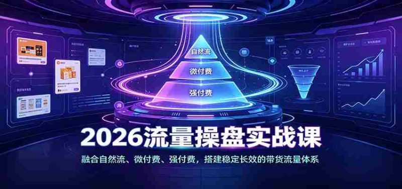 2026流量操盘实战课：融合自然流、微付费、强付费，搭建稳定长效的带货流量体系-湘创网