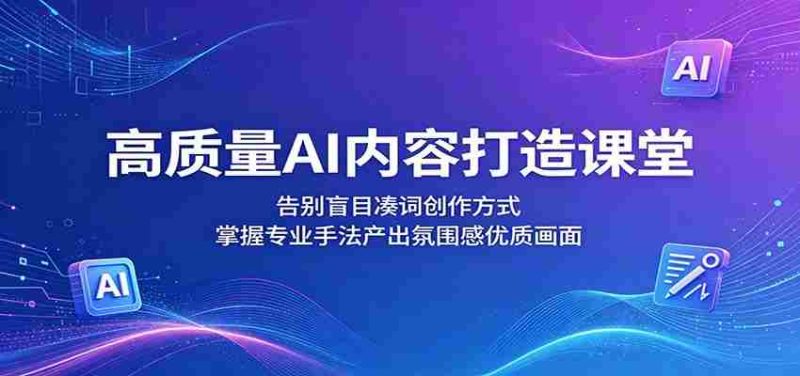 高质量AI内容打造课堂:告别盲目凑词创作方式,掌握专业手法产出氛围感优质画面-湘创网