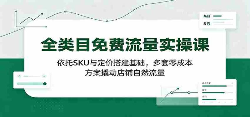 全类目免费流量实操课:依托SKU与定价搭建基础,多套零成本方案撬动店铺自然流量-湘创网