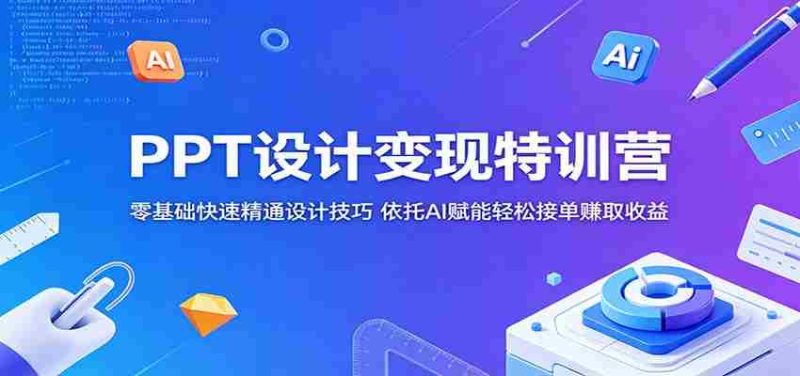 PPT设计变现特训营:零基础快速精通设计技巧,依托AI赋能轻松接单赚取收益-湘创网