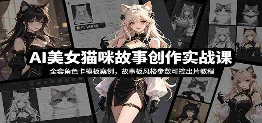 AI美女猫咪故事创作实战课：全套角色卡模板案例，故事板风格参数可控出片教程-湘创网