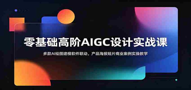零基础高阶AIGC设计实战课:多款AI绘图建模软件联动,产品海报短片商业案例实操教学-湘创网