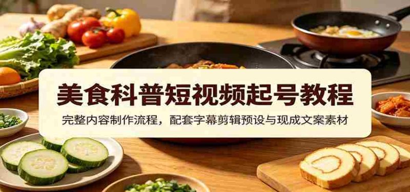 美食科普短视频起号教程:完整内容制作流程,配套字幕剪辑预设与现成文案素材-湘创网