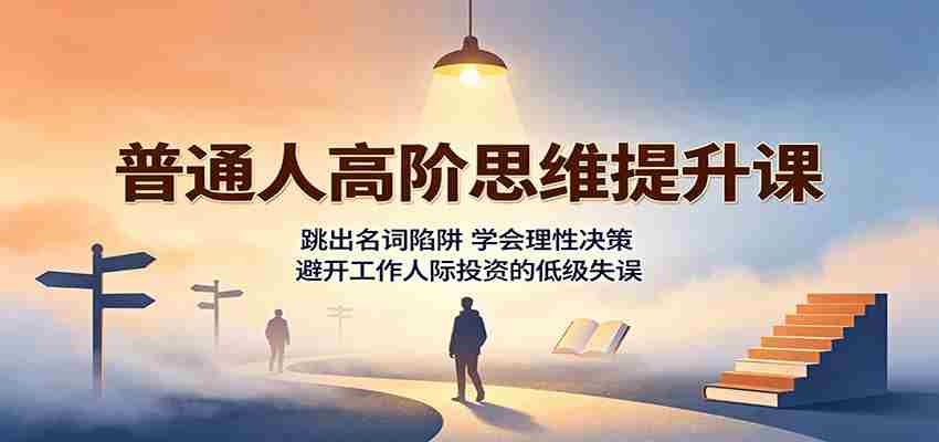 普通人高阶思维提升课：跳出名词陷阱，学会理性决策，避开工作人际投资的低级失误-湘创网
