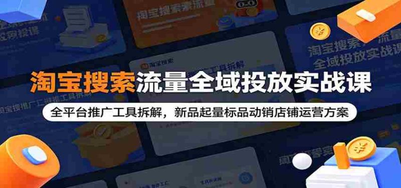 淘宝搜索流量全域投放实战课:全平台推广工具拆解,新品起量标品动销店铺运营方案-湘创网