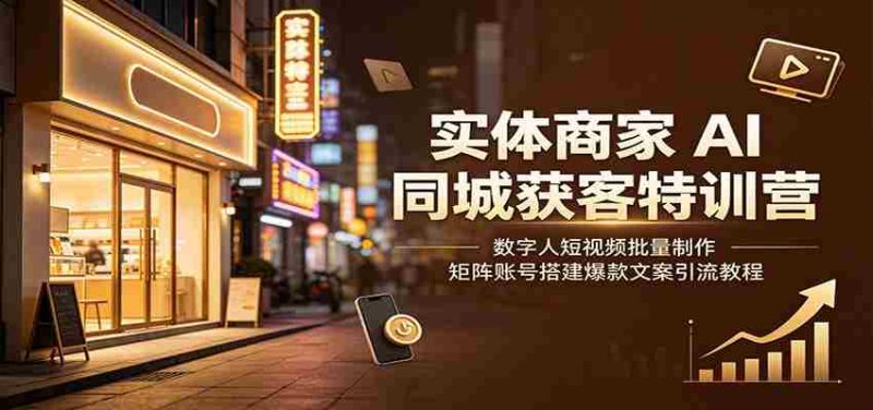 实体商家AI同城获客特训营：数字人短视频批量制作，矩阵账号搭建爆款文案引流教程-湘创网