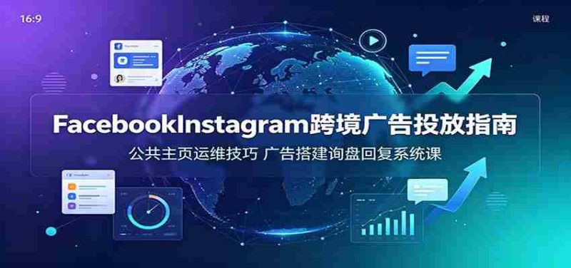 Facebook&Instagram跨境广告投放指南：公共主页运维技巧，广告搭建询盘回复系统课-湘创网