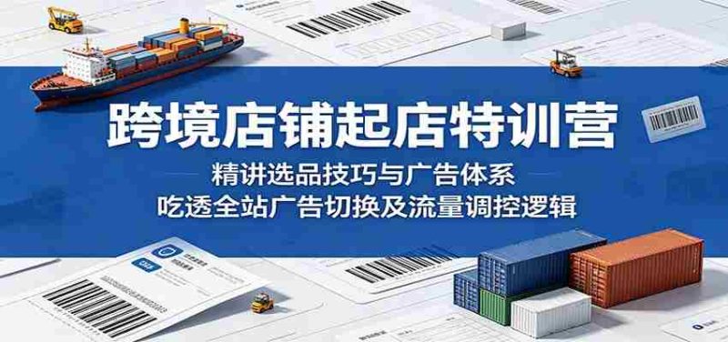 跨境店铺起店特训营:精讲选品技巧与广告体系,吃透全站广告切换及流量调控逻辑-湘创网