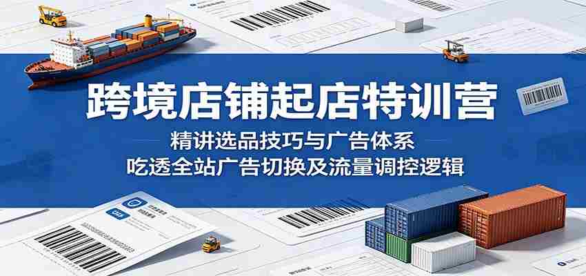 跨境店铺起店特训营：精讲选品技巧与广告体系，吃透全站广告切换及流量调控逻辑-湘创网