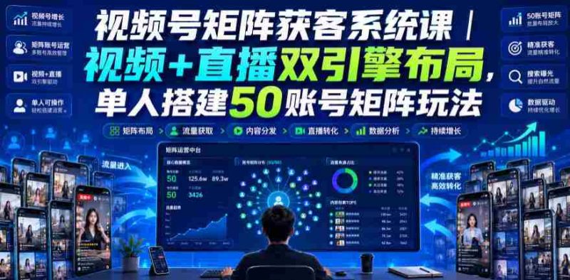 视频号矩阵获客系统课|视频+直播双引擎布局,单人搭建50账号矩阵玩法,流量入池、搜索占位、全域引流沉淀私域全流程教学-湘创网