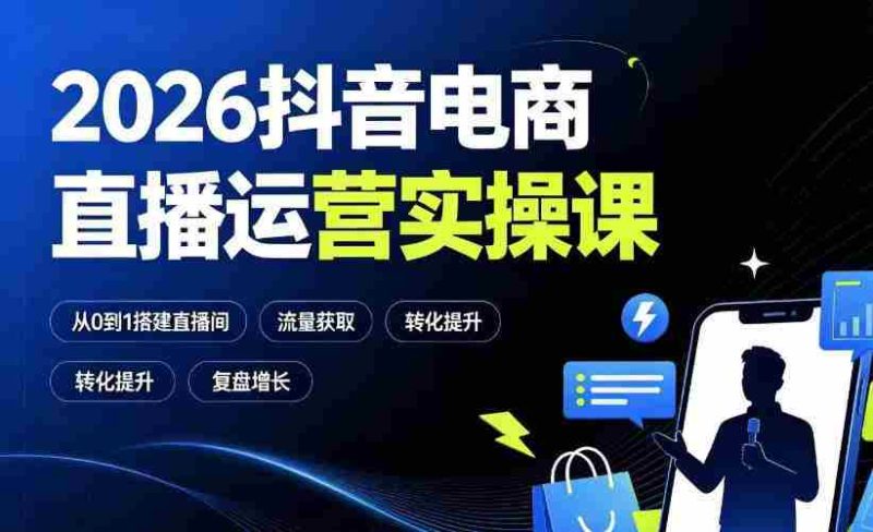 2026抖音电商直播运营实操课：从0到1搭建直播间，掌握流量获取、千川投放、转化提升与复盘增长-湘创网