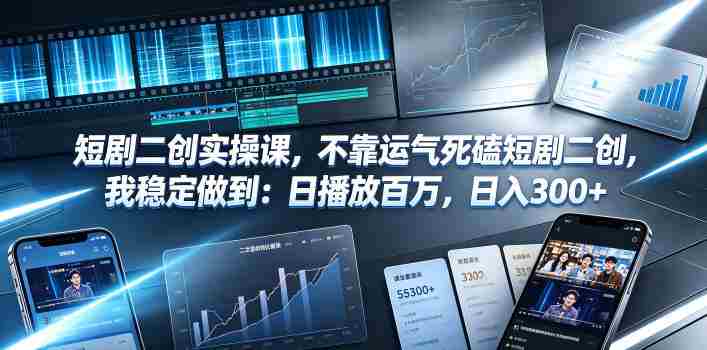 短剧二创实操课,不靠运气死磕短剧二创,我稳定做到:日播放百万,日入300+-湘创网