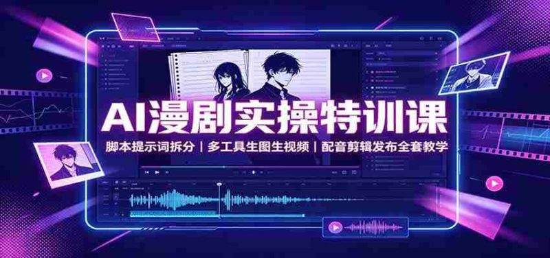 AI漫剧实操特训课:脚本提示词拆分,多工具生图生视频,配音剪辑发布全套教学-湘创网