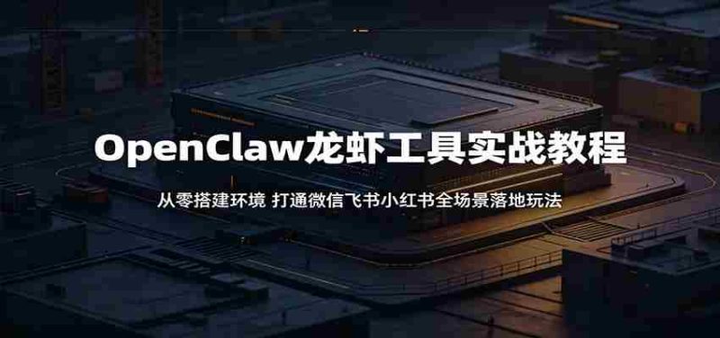 OpenClaw龙虾工具实战教程:从零搭建环境,打通微信飞书小红书全场景落地玩法-湘创网