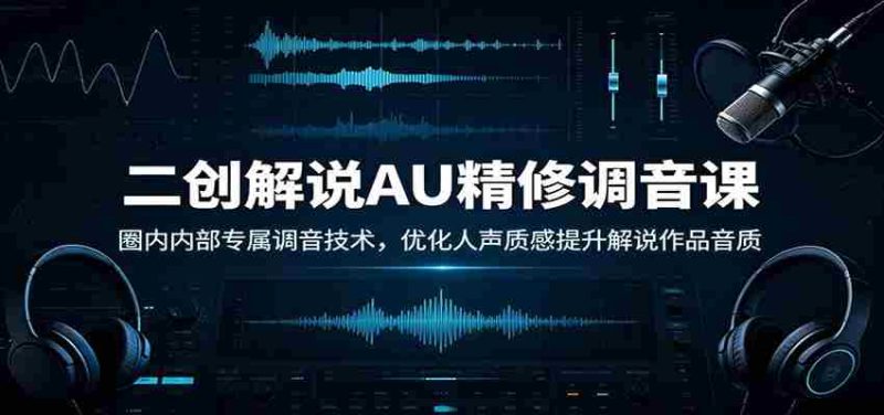 二创解说AU精修调音课:圈内内部专属调音技术,优化人声质感提升解说作品音质-湘创网