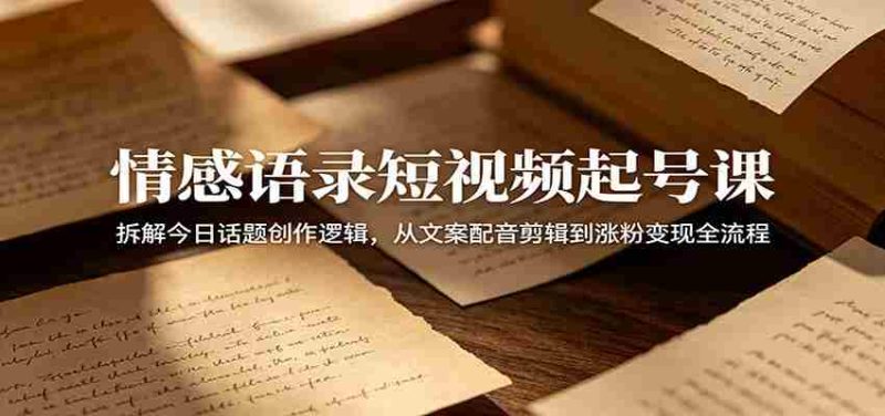 情感语录短视频起号课:拆解今日话题创作逻辑,从文案配音剪辑到涨粉变现全流程-湘创网