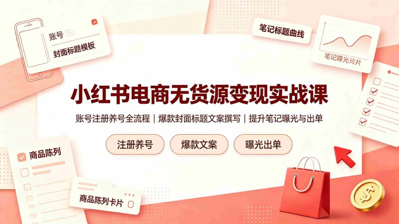 (19212期)小红书电商无货源变现实战课,账号注册养号全流程,爆款封面标题文案撰写提升笔记曝光与出单-湘创网